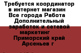 Требуется координатор в интернет-магазин - Все города Работа » Дополнительный заработок и сетевой маркетинг   . Приморский край,Арсеньев г.